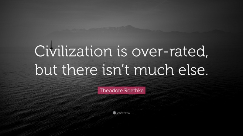Theodore Roethke Quote: “Civilization is over-rated, but there isn’t much else.”
