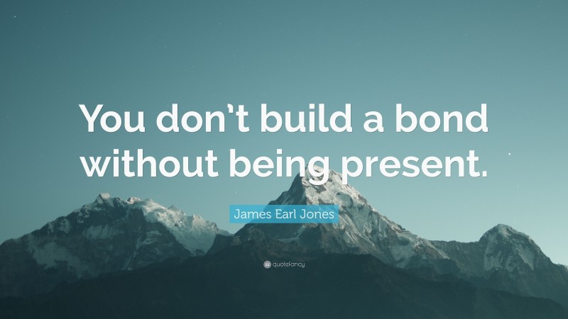 James Earl Jones Quote: “You don’t build a bond without being present.”