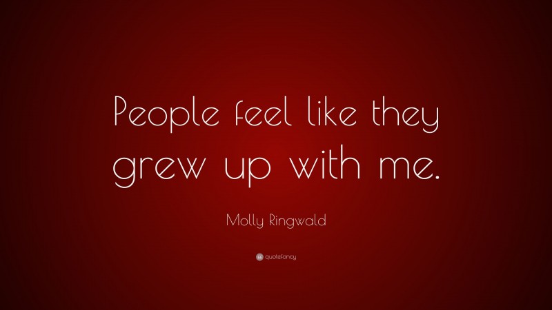 Molly Ringwald Quote: “People feel like they grew up with me.”