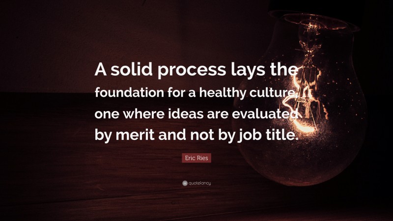 Eric Ries Quote: “A solid process lays the foundation for a healthy culture, one where ideas are evaluated by merit and not by job title.”