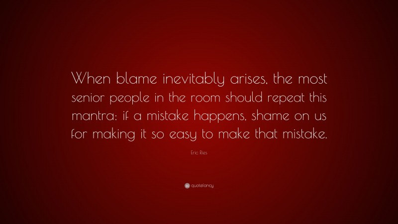 Eric Ries Quote: “When blame inevitably arises, the most senior people in the room should repeat this mantra: if a mistake happens, shame on us for making it so easy to make that mistake.”
