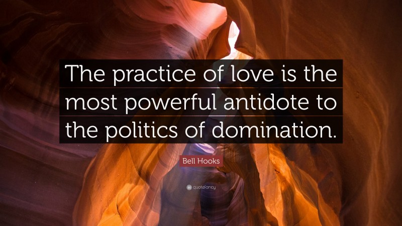 Bell Hooks Quote: “The practice of love is the most powerful antidote to the politics of domination.”