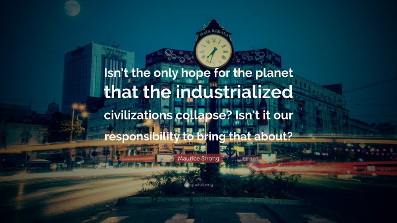Maurice Strong Quote: “Isn’t the only hope for the planet that the industrialized civilizations collapse? Isn’t it our responsibility to bring that about?”