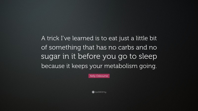 Kelly Osbourne Quote: “A trick I’ve learned is to eat just a little bit of something that has no carbs and no sugar in it before you go to sleep because it keeps your metabolism going.”