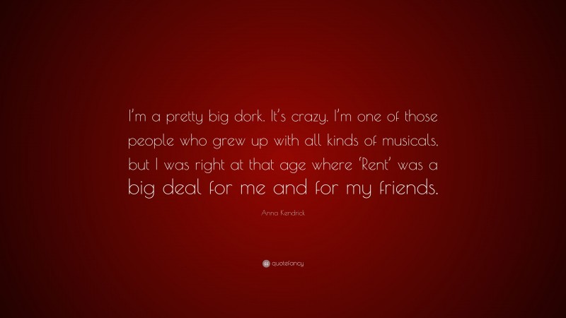 Anna Kendrick Quote: “I’m a pretty big dork. It’s crazy. I’m one of those people who grew up with all kinds of musicals, but I was right at that age where ‘Rent’ was a big deal for me and for my friends.”