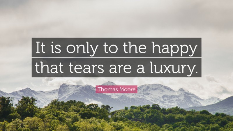 Thomas Moore Quote: “It is only to the happy that tears are a luxury.”