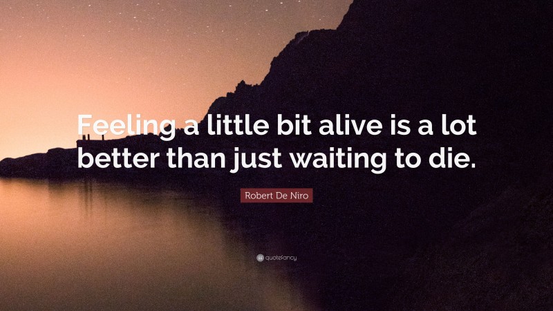 Robert De Niro Quote: “Feeling a little bit alive is a lot better than just waiting to die.”