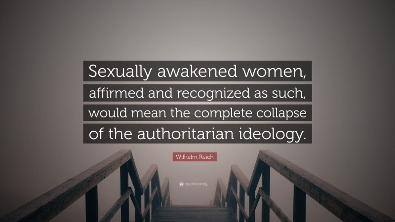 Wilhelm Reich Quote: “Sexually awakened women, affirmed and recognized as such, would mean the complete collapse of the authoritarian ideology.”