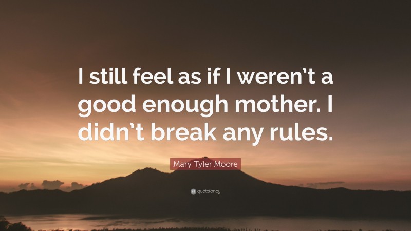 Mary Tyler Moore Quote: “I still feel as if I weren’t a good enough mother. I didn’t break any rules.”
