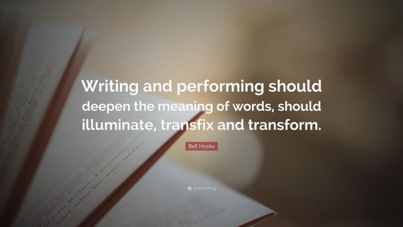 Bell Hooks Quote: “Writing and performing should deepen the meaning of words, should illuminate, transfix and transform.”