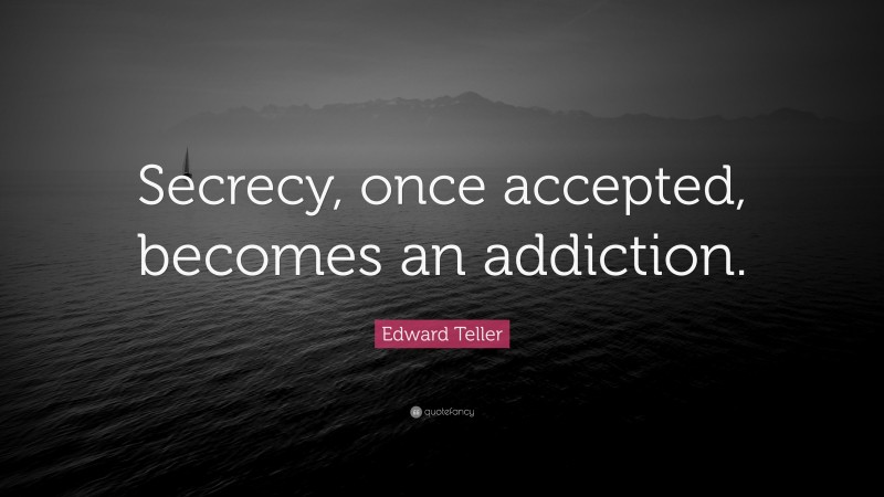 Edward Teller Quote: “Secrecy, once accepted, becomes an addiction.”