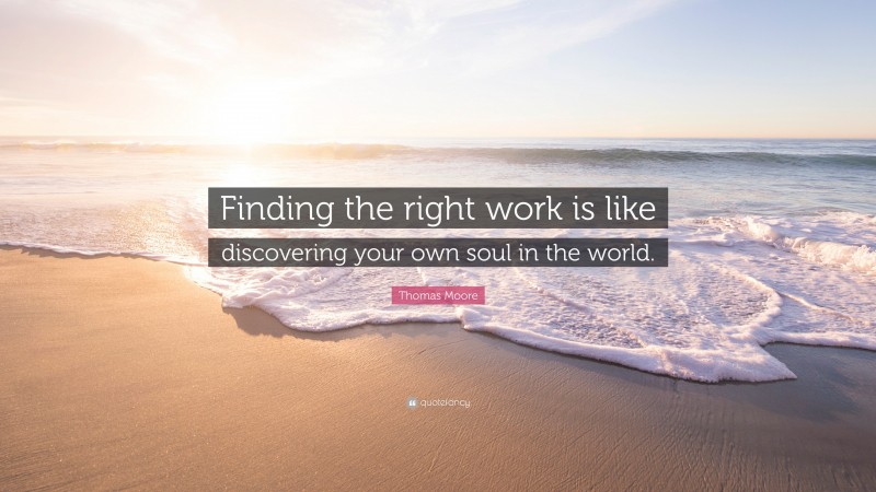 Thomas Moore Quote: “Finding the right work is like discovering your own soul in the world.”