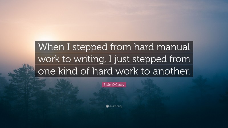 Seán O'Casey Quote: “When I stepped from hard manual work to writing, I just stepped from one kind of hard work to another.”