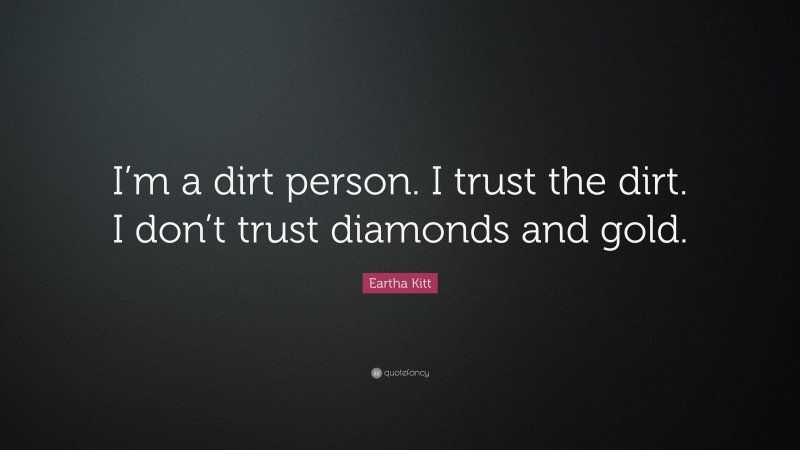 Eartha Kitt Quote: “I’m a dirt person. I trust the dirt. I don’t trust diamonds and gold.”