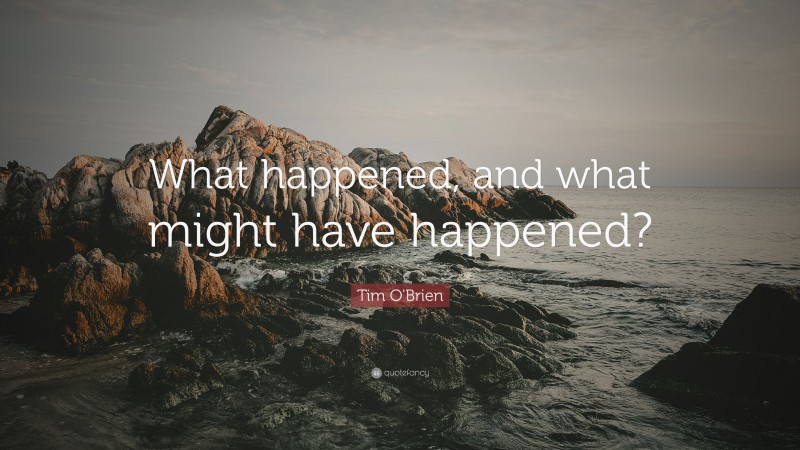 Tim O'Brien Quote: “What happened, and what might have happened?”