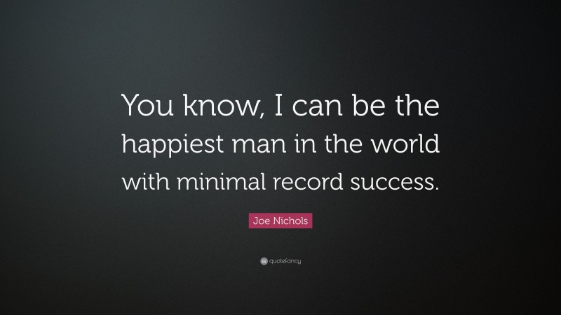 Joe Nichols Quote: “You know, I can be the happiest man in the world with minimal record success.”