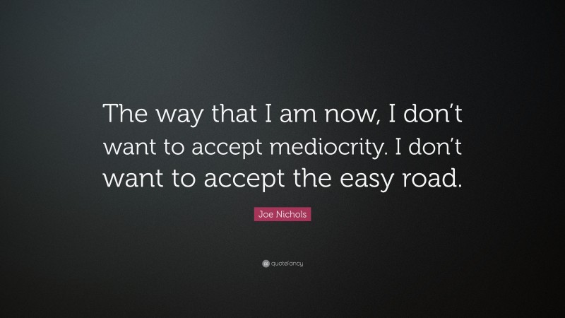 Joe Nichols Quote: “The way that I am now, I don’t want to accept mediocrity. I don’t want to accept the easy road.”