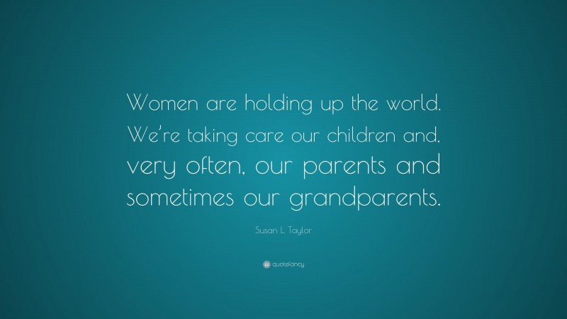 Susan L. Taylor Quote: “Women are holding up the world. We’re taking care our children and, very often, our parents and sometimes our grandparents.”