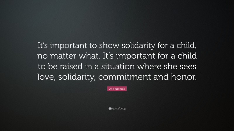 Joe Nichols Quote: “It’s important to show solidarity for a child, no matter what. It’s important for a child to be raised in a situation where she sees love, solidarity, commitment and honor.”