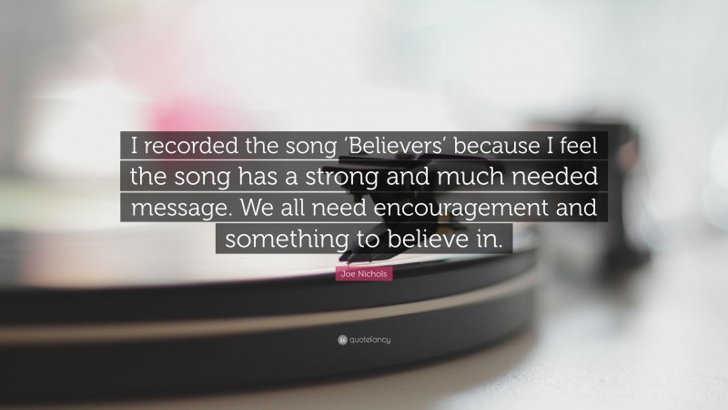 Joe Nichols Quote: “I recorded the song ‘Believers’ because I feel the song has a strong and much needed message. We all need encouragement and something to believe in.”