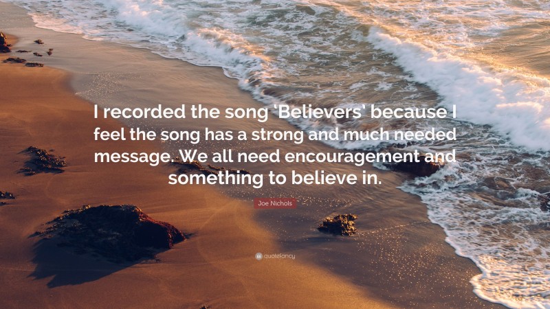 Joe Nichols Quote: “I recorded the song ‘Believers’ because I feel the song has a strong and much needed message. We all need encouragement and something to believe in.”