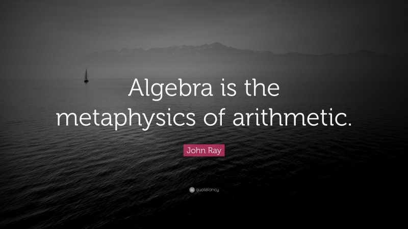 John Ray Quote: “Algebra is the metaphysics of arithmetic.”