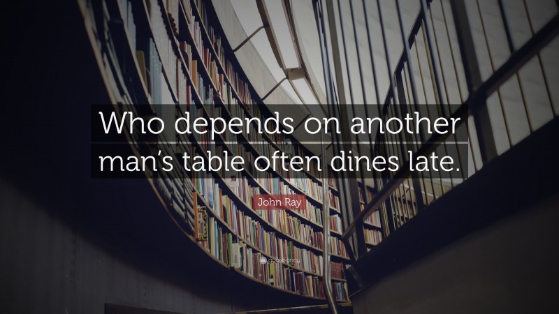 John Ray Quote: “Who depends on another man’s table often dines late.”