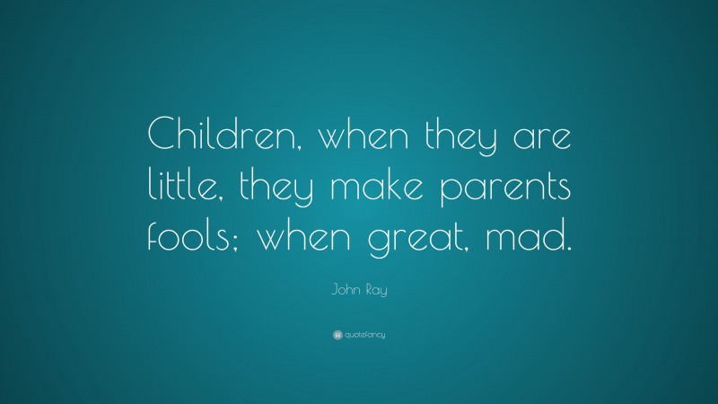 John Ray Quote: “Children, when they are little, they make parents fools; when great, mad.”