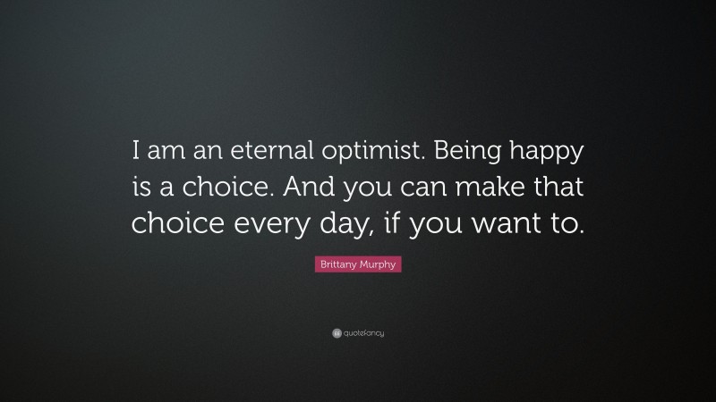 Brittany Murphy Quote: “I am an eternal optimist. Being happy is a choice. And you can make that choice every day, if you want to.”