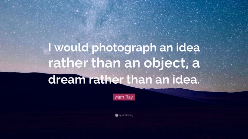 Man Ray Quote: “I would photograph an idea rather than an object, a dream rather than an idea.”