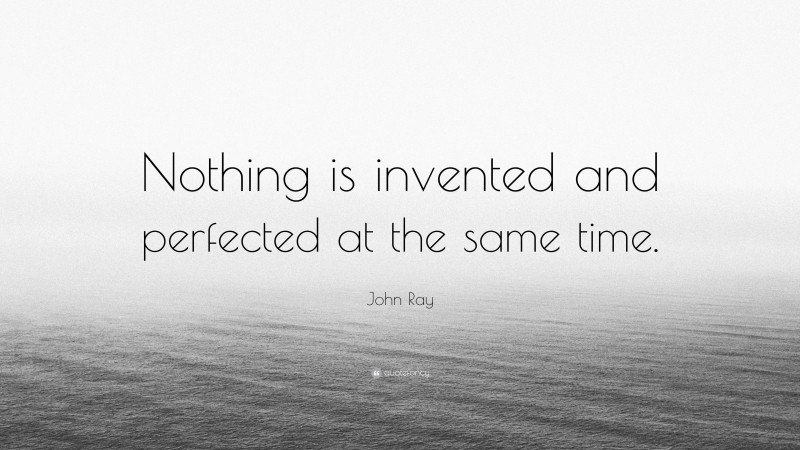 John Ray Quote: “Nothing is invented and perfected at the same time.”