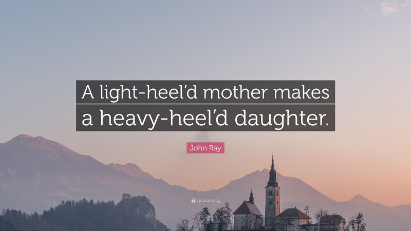 John Ray Quote: “A light-heel’d mother makes a heavy-heel’d daughter.”