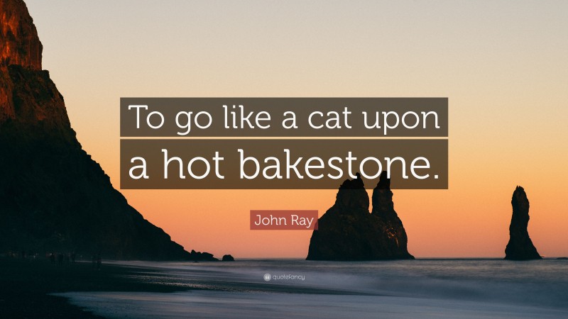 John Ray Quote: “To go like a cat upon a hot bakestone.”