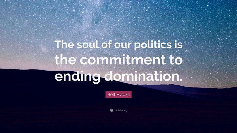 Bell Hooks Quote: “The soul of our politics is the commitment to ending domination.”