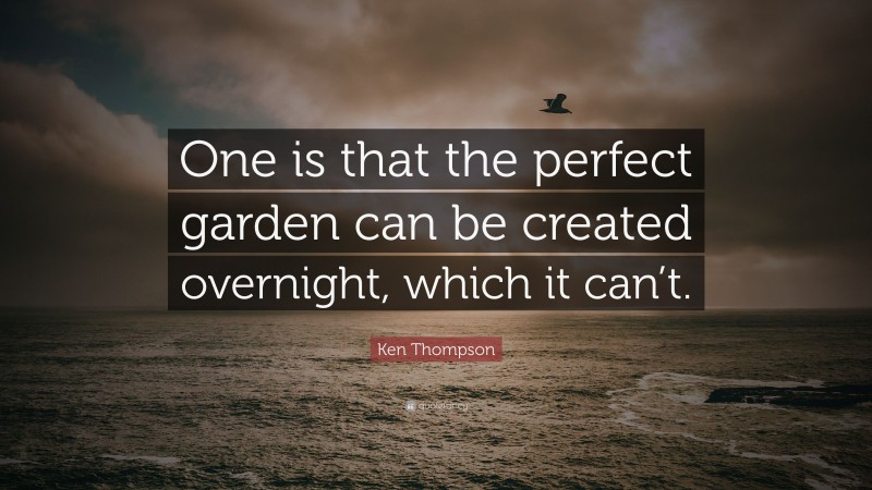 Ken Thompson Quote: “One is that the perfect garden can be created overnight, which it can’t.”