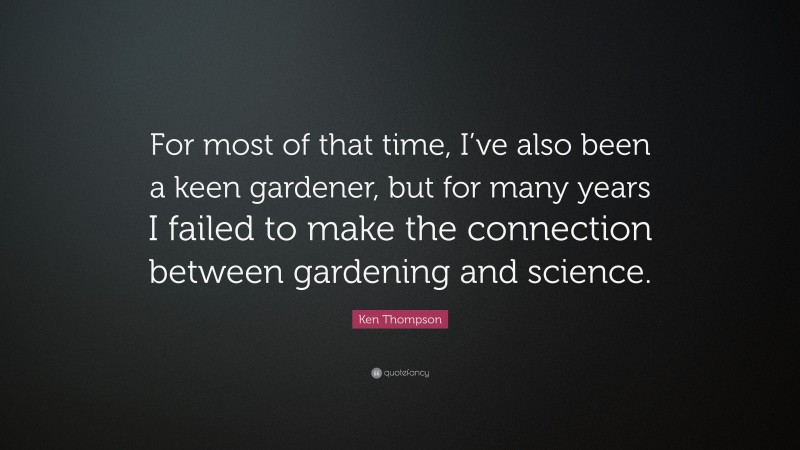 Ken Thompson Quote: “For most of that time, I’ve also been a keen gardener, but for many years I failed to make the connection between gardening and science.”