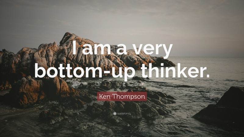 Ken Thompson Quote: “I am a very bottom-up thinker.”