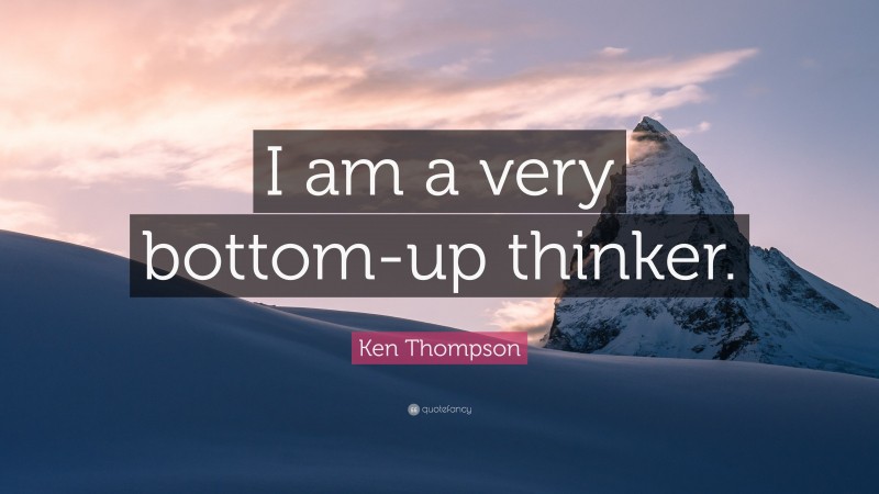 Ken Thompson Quote: “I am a very bottom-up thinker.”