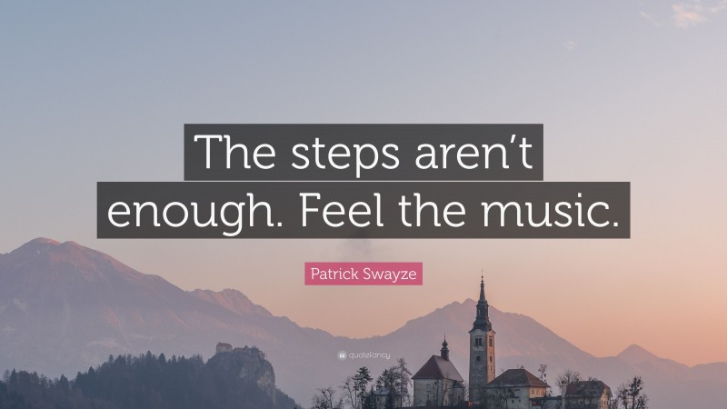 Patrick Swayze Quote: “The steps aren’t enough. Feel the music.”
