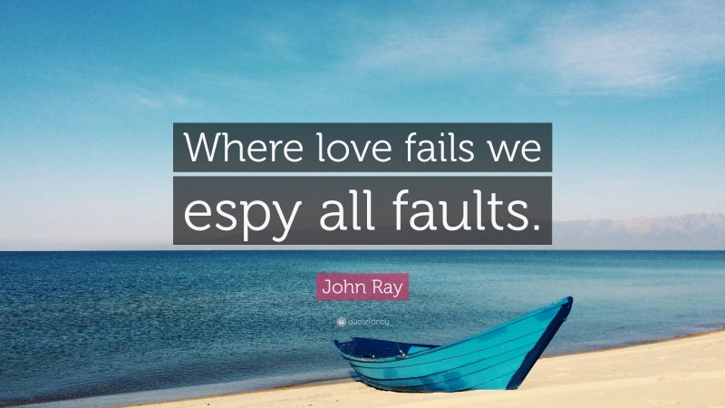 John Ray Quote: “Where love fails we espy all faults.”