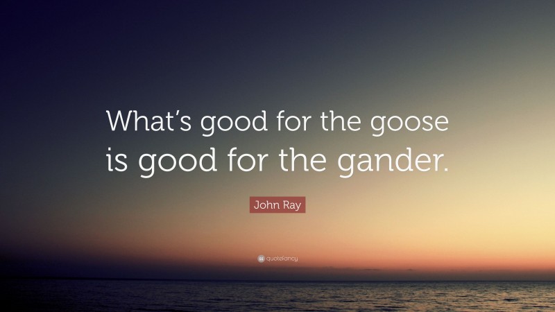 John Ray Quote: “What’s good for the goose is good for the gander.”