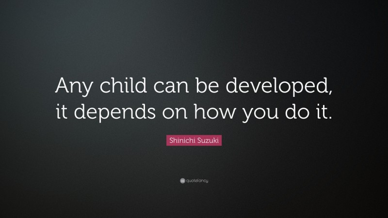 Shinichi Suzuki Quote: “Any child can be developed, it depends on how you do it.”