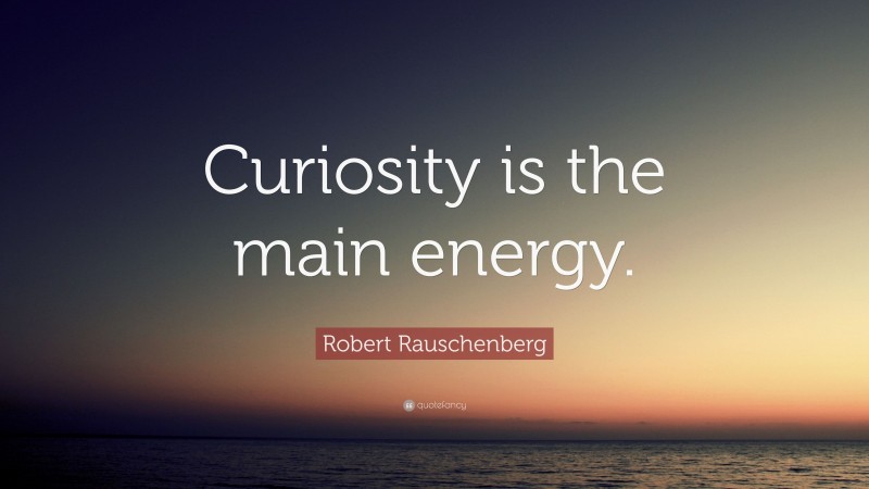 Robert Rauschenberg Quote: “Curiosity is the main energy.”