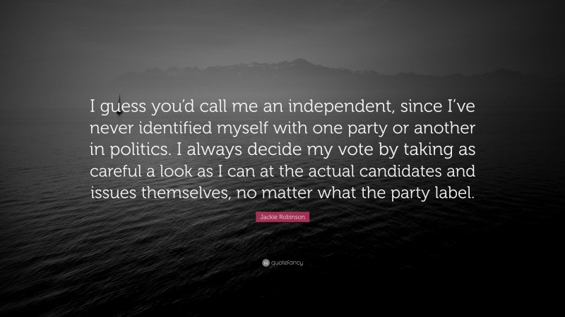 Jackie Robinson Quote: “I guess you’d call me an independent, since I’ve never identified myself with one party or another in politics. I always decide my vote by taking as careful a look as I can at the actual candidates and issues themselves, no matter what the party label.”