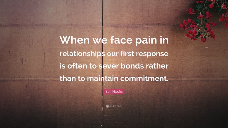 Bell Hooks Quote: “When we face pain in relationships our first response is often to sever bonds rather than to maintain commitment.”