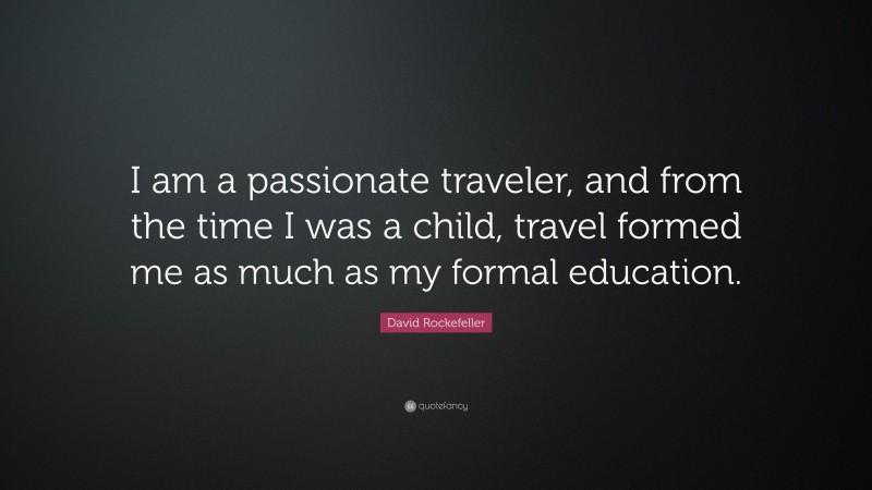 David Rockefeller Quote: “I am a passionate traveler, and from the time I was a child, travel formed me as much as my formal education.”