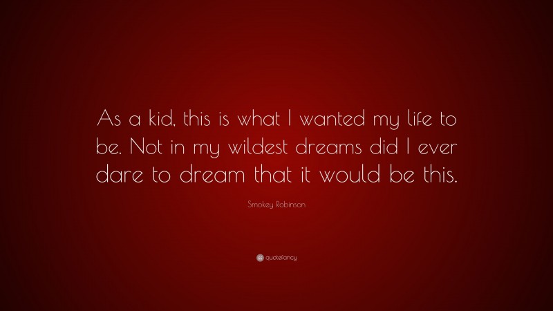 Smokey Robinson Quote: “As a kid, this is what I wanted my life to be. Not in my wildest dreams did I ever dare to dream that it would be this.”