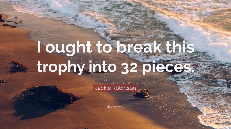 Jackie Robinson Quote: “I ought to break this trophy into 32 pieces.”