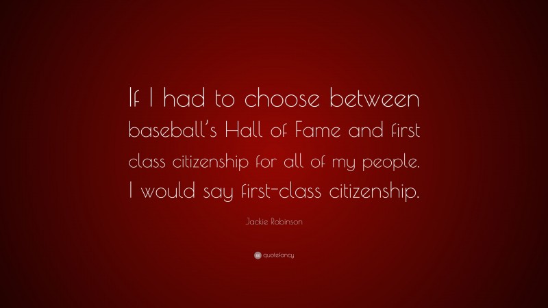 Jackie Robinson Quote: “If I had to choose between baseball’s Hall of Fame and first class citizenship for all of my people. I would say first-class citizenship.”