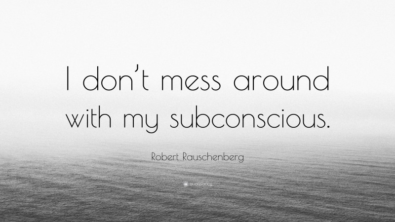 Robert Rauschenberg Quote: “I don’t mess around with my subconscious.”